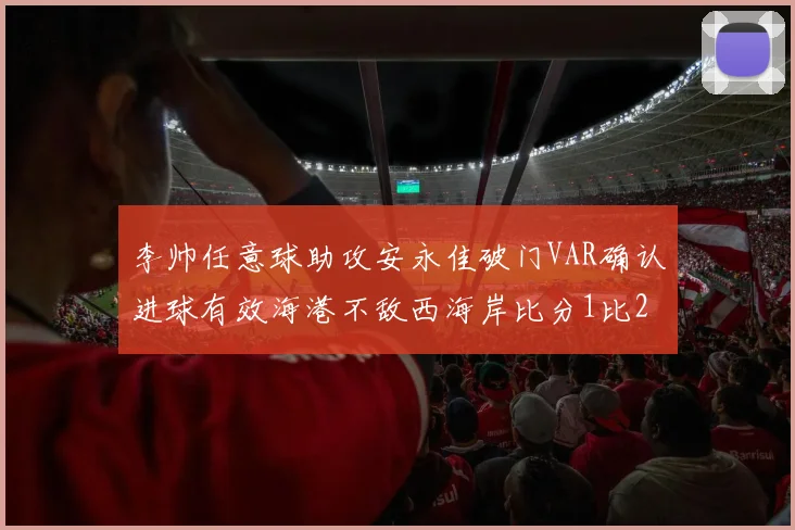 李帅任意球助攻安永佳破门VAR确认进球有效海港不敌西海岸比分1比2