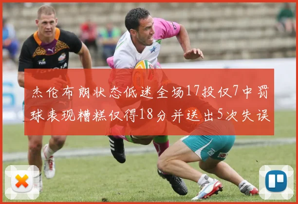 杰伦布朗状态低迷全场17投仅7中罚球表现糟糕仅得18分并送出5次失误