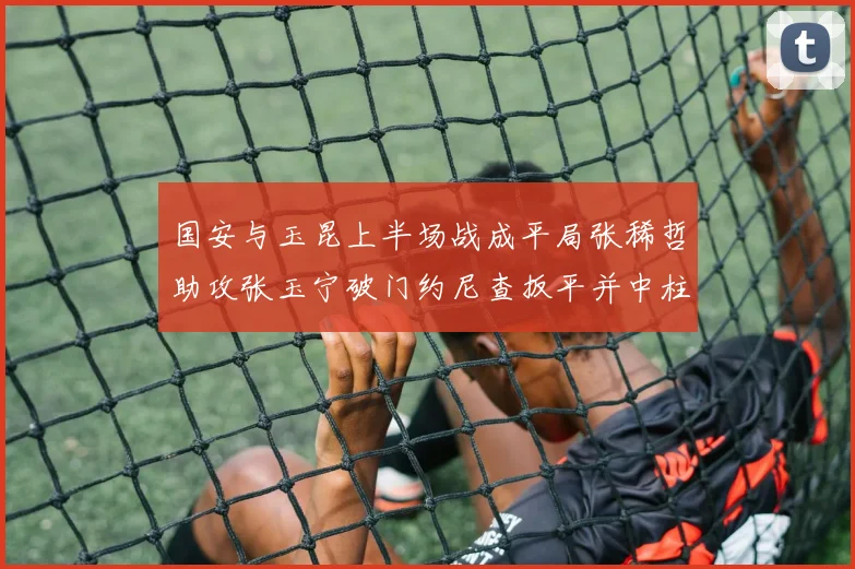 国安与玉昆上半场战成平局张稀哲助攻张玉宁破门约尼查扳平并中柱