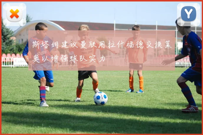 斯塔姆建议曼联用拉什福德交换莱奥以增强球队实力