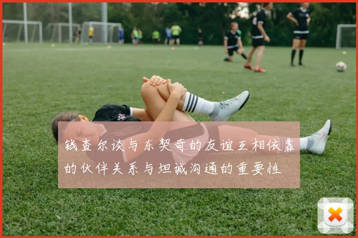 钱查尔谈与东契奇的友谊互相依靠的伙伴关系与坦诚沟通的重要性
