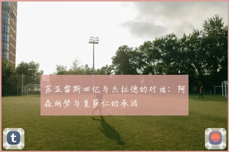 苏亚雷斯回忆与杰拉德的对话：阿森纳梦与皇萨仁的承诺