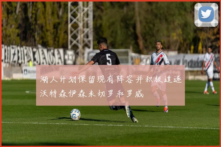 湖人计划保留现有阵容并积极追逐沃特森伊森米切罗和罗威