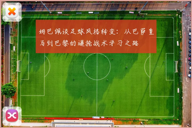 姆巴佩谈足球风格转变：从巴萨皇马到巴黎的逼抢战术学习之路