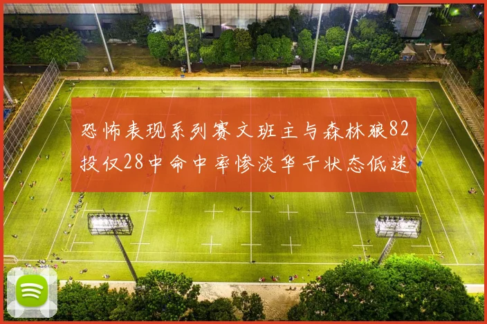 恐怖表现系列赛文班主与森林狼82投仅28中命中率惨淡华子状态低迷仅10投3中