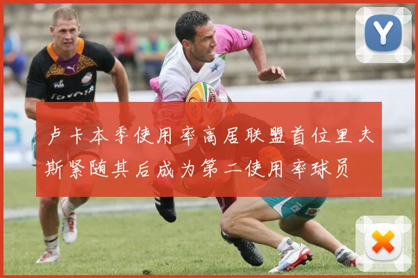 卢卡本季使用率高居联盟首位里夫斯紧随其后成为第二使用率球员