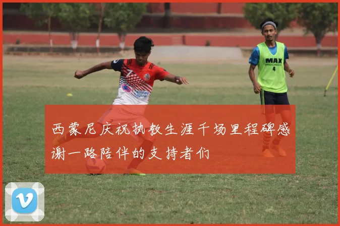 西蒙尼庆祝执教生涯千场里程碑感谢一路陪伴的支持者们