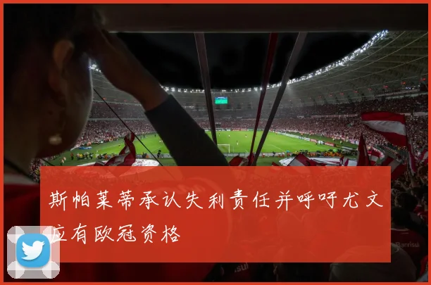 斯帕莱蒂承认失利责任并呼吁尤文应有欧冠资格