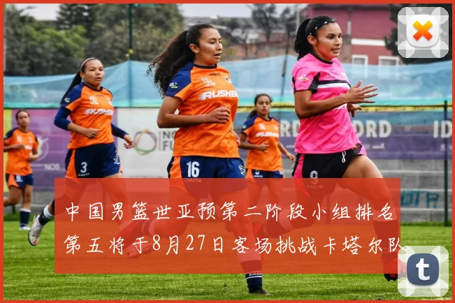 中国男篮世亚预第二阶段小组排名第五将于8月27日客场挑战卡塔尔队