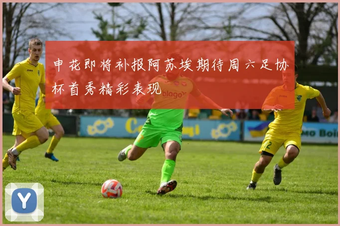 申花即将补报阿苏埃期待周六足协杯首秀精彩表现