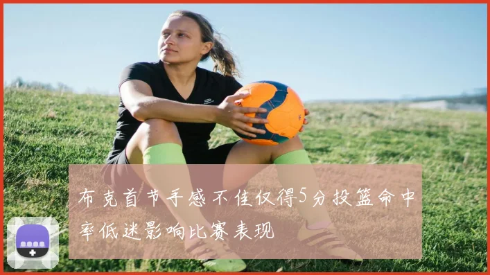 布克首节手感不佳仅得5分投篮命中率低迷影响比赛表现