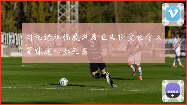 司机送祝福展风度亚当斯受伤令火箭球迷心如死灰