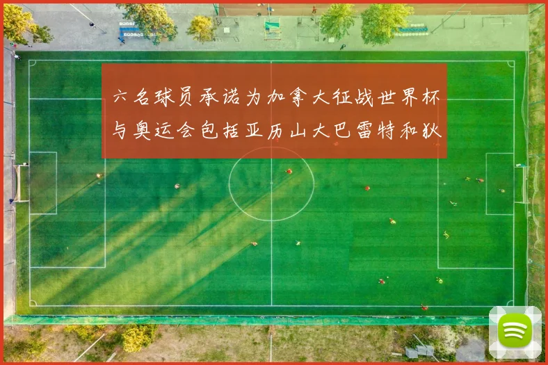 六名球员承诺为加拿大征战世界杯与奥运会包括亚历山大巴雷特和狄龙在内