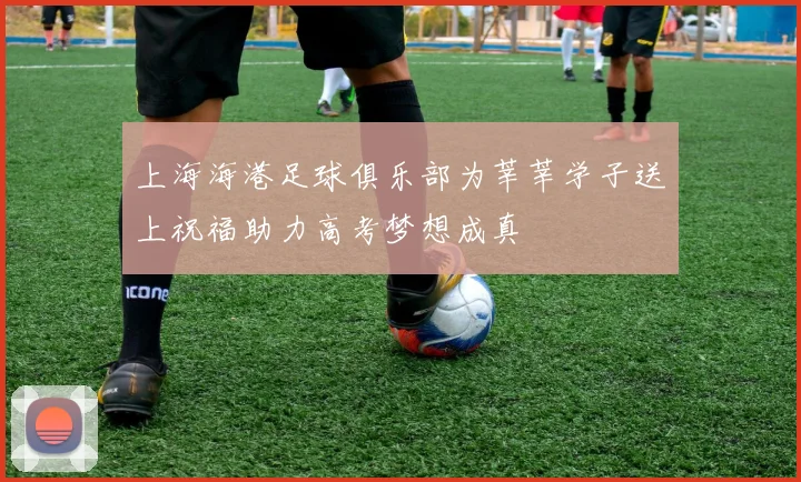 上海海港足球俱乐部为莘莘学子送上祝福助力高考梦想成真