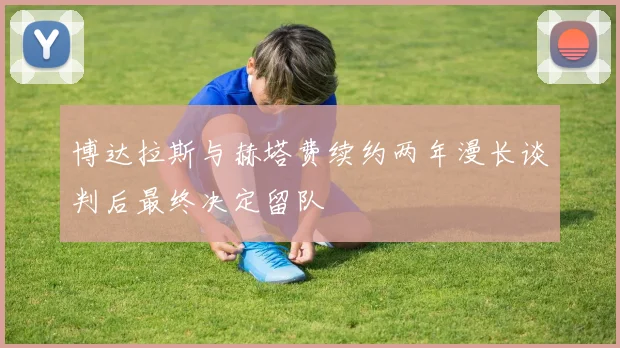 博达拉斯与赫塔费续约两年漫长谈判后最终决定留队